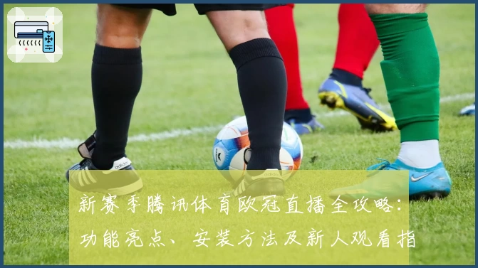 新赛季腾讯体育欧冠直播全攻略：功能亮点、安装方法及新人观看指南