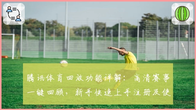 腾讯体育回放功能详解：高清赛事一键回顾，新手快速上手注册及使用教程