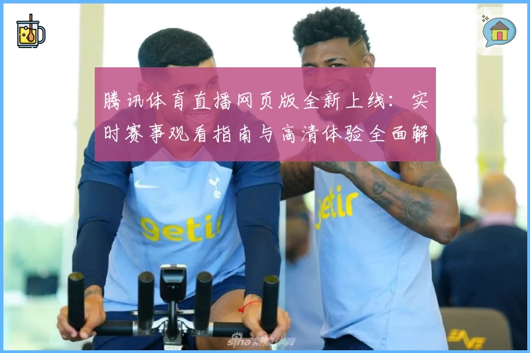 腾讯体育直播网页版全新上线:实时赛事观看指南与高清体验全面解析