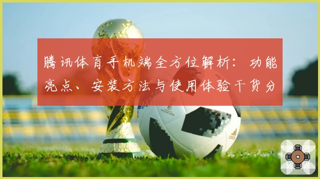 腾讯体育手机端全方位解析：功能亮点、安装方法与使用体验干货分享