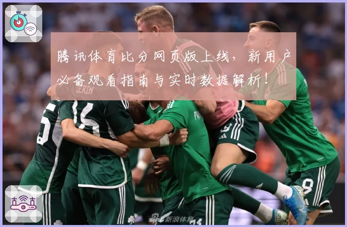 腾讯体育比分网页版上线,新用户必备观看指南与实时数据解析!