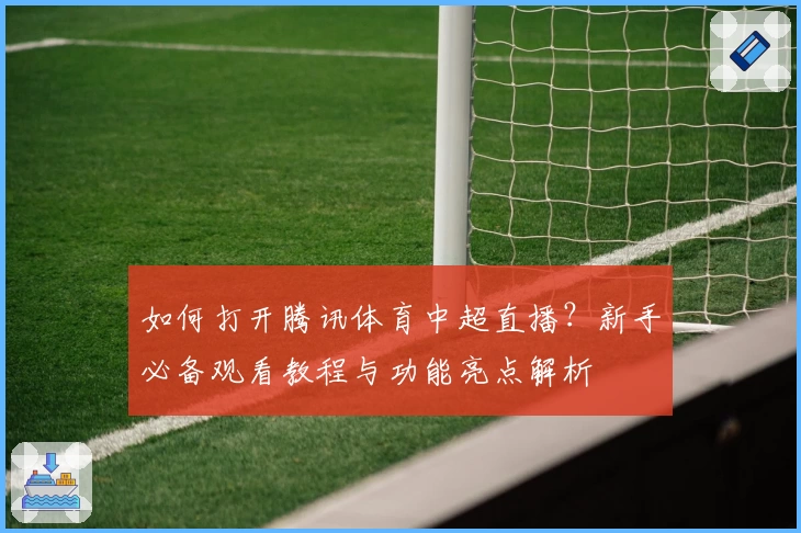 如何打开腾讯体育中超直播？新手必备观看教程与功能亮点解析
