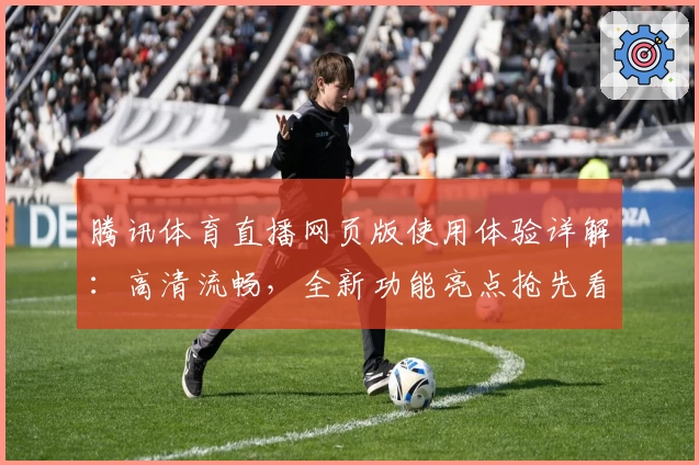腾讯体育直播网页版使用体验详解：高清流畅，全新功能亮点抢先看