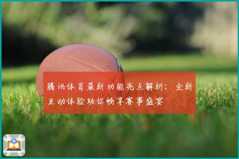 腾讯体育最新功能亮点解析：全新互动体验助你畅享赛事盛宴