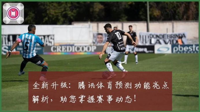 全新升级：腾讯体育预测功能亮点解析，助您掌握赛事动态！