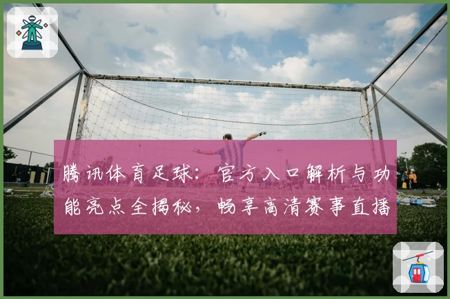 腾讯体育足球:官方入口解析与功能亮点全揭秘,畅享高清赛事直播新体验