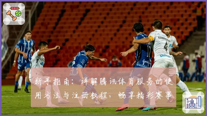 新手指南：详解腾讯体育服务的使用方法与注册教程，畅享精彩赛事体验