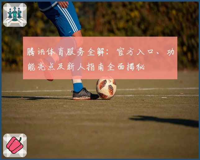 腾讯体育服务全解:官方入口、功能亮点及新人指南全面揭秘