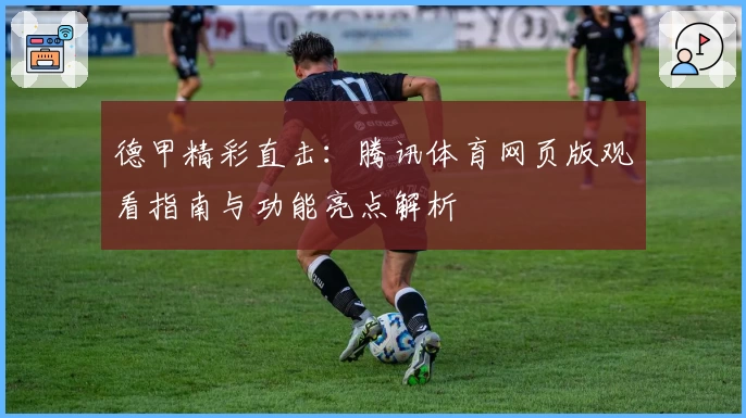 德甲精彩直击：腾讯体育网页版观看指南与功能亮点解析