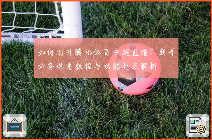 如何打开腾讯体育中超直播？新手必备观看教程与功能亮点解析