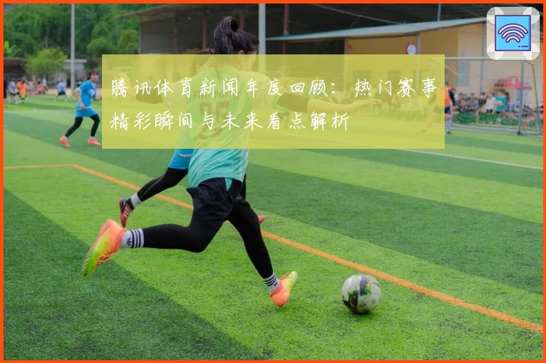 腾讯体育新闻年度回顾：热门赛事精彩瞬间与未来看点解析