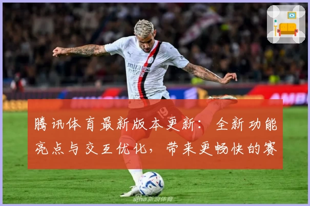 腾讯体育最新版本更新:全新功能亮点与交互优化,带来更畅快的赛事体验