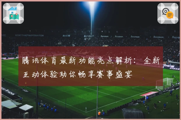 腾讯体育最新功能亮点解析:全新互动体验助你畅享赛事盛宴