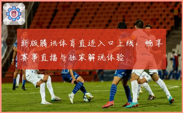 新版腾讯体育直连入口上线，畅享赛事直播与独家解说体验