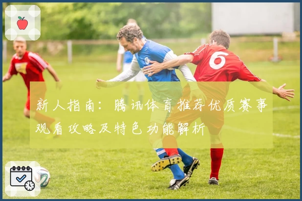 新人指南：腾讯体育推荐优质赛事观看攻略及特色功能解析