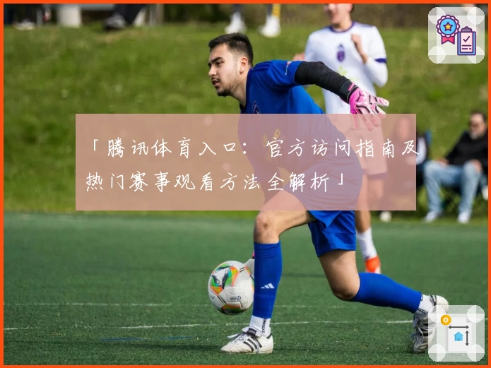 「腾讯体育入口：官方访问指南及热门赛事观看方法全解析」