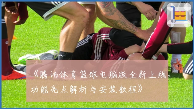 《腾讯体育篮球电脑版全新上线，功能亮点解析与安装教程》