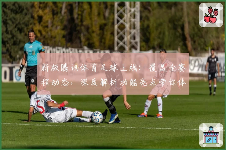 新版腾讯体育足球上线：覆盖全赛程动态，深度解析功能亮点带你体验全新观赛视角
