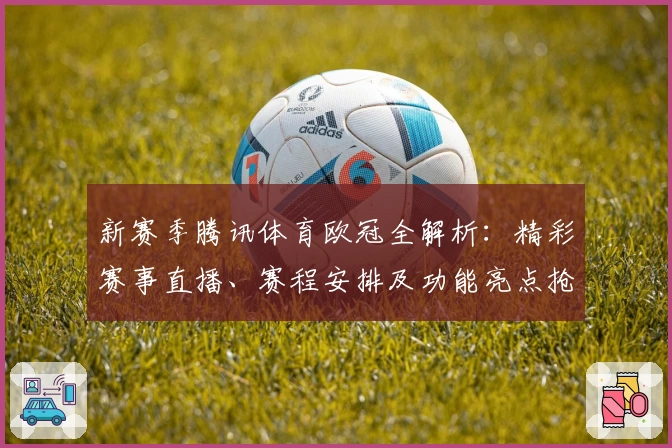 新赛季腾讯体育欧冠全解析：精彩赛事直播、赛程安排及功能亮点抢先看