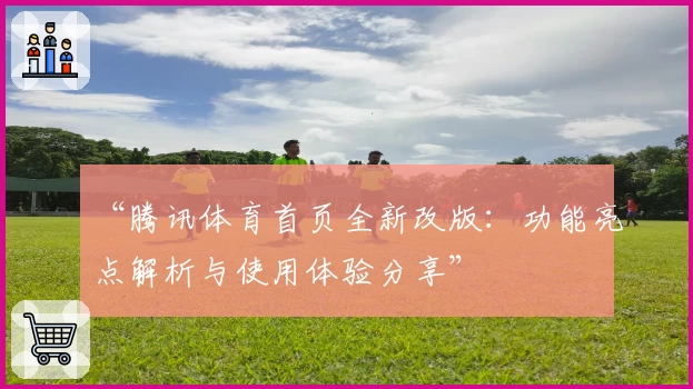 “腾讯体育首页全新改版:功能亮点解析与使用体验分享”