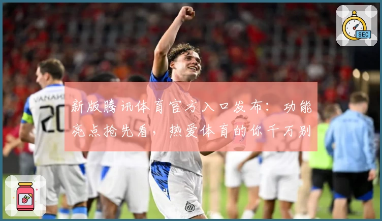 新版腾讯体育官方入口发布：功能亮点抢先看，热爱体育的你千万别错过！
