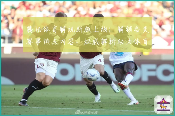 腾讯体育解说新版上线:解锁各类赛事热点内容,权威解析助力体育迷提升观赛体验