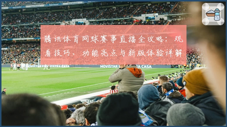 腾讯体育网球赛事直播全攻略：观看技巧、功能亮点与新版体验详解