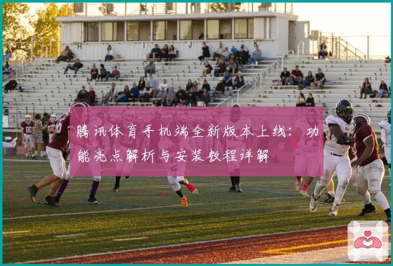 腾讯体育手机端全新版本上线：功能亮点解析与安装教程详解