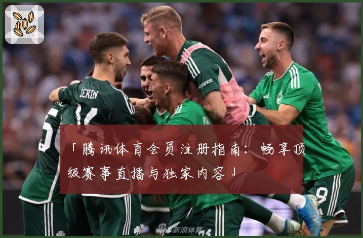 「腾讯体育会员注册指南：畅享顶级赛事直播与独家内容」
