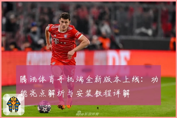 腾讯体育手机端全新版本上线：功能亮点解析与安装教程详解