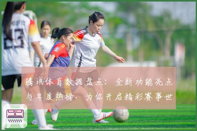 腾讯体育数据盘点：全新功能亮点与年度热榜，为你开启精彩赛事世界