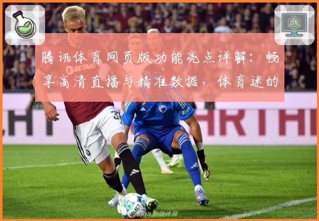 腾讯体育网页版功能亮点详解：畅享高清直播与精准数据，体育迷的全新选择