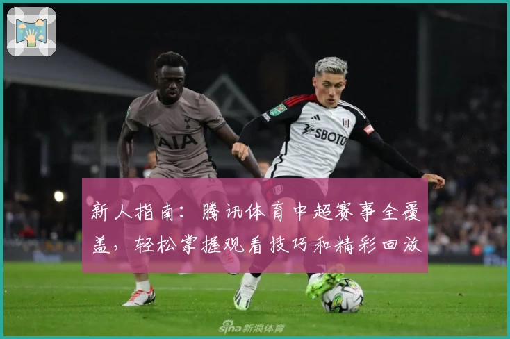 新人指南：腾讯体育中超赛事全覆盖，轻松掌握观看技巧和精彩回放详细解析