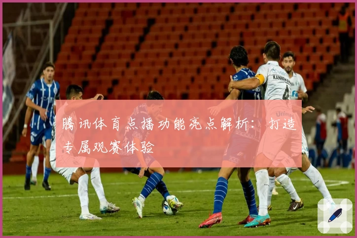 腾讯体育点播功能亮点解析：打造专属观赛体验