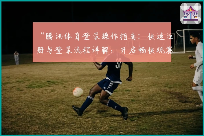 “腾讯体育登录操作指南：快速注册与登录流程详解，开启畅快观赛体验”