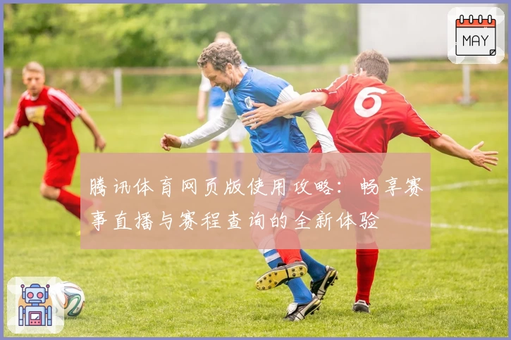 腾讯体育网页版使用攻略：畅享赛事直播与赛程查询的全新体验