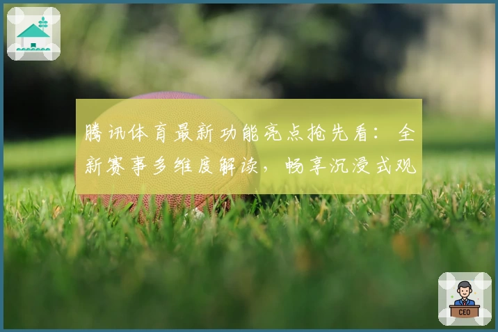 腾讯体育最新功能亮点抢先看：全新赛事多维度解读，畅享沉浸式观赛体验