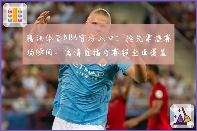 腾讯体育NBA官方入口：抢先掌握赛场瞬间，高清直播与赛程全面覆盖