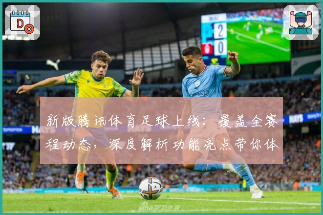 新版腾讯体育足球上线:覆盖全赛程动态,深度解析功能亮点带你体验全新观赛视角