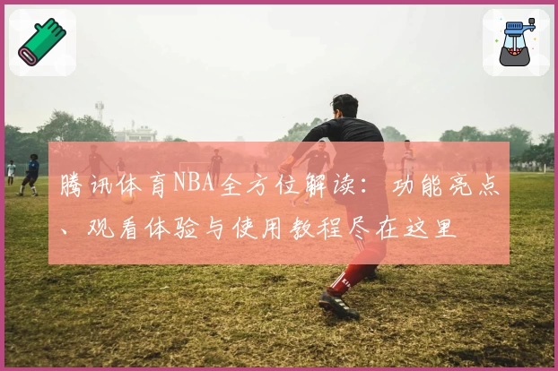 腾讯体育NBA全方位解读：功能亮点、观看体验与使用教程尽在这里