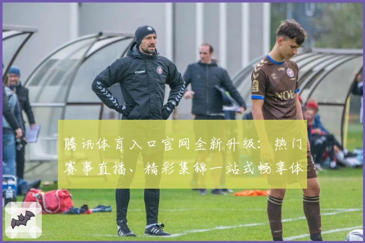 腾讯体育入口官网全新升级：热门赛事直播、精彩集锦一站式畅享体验