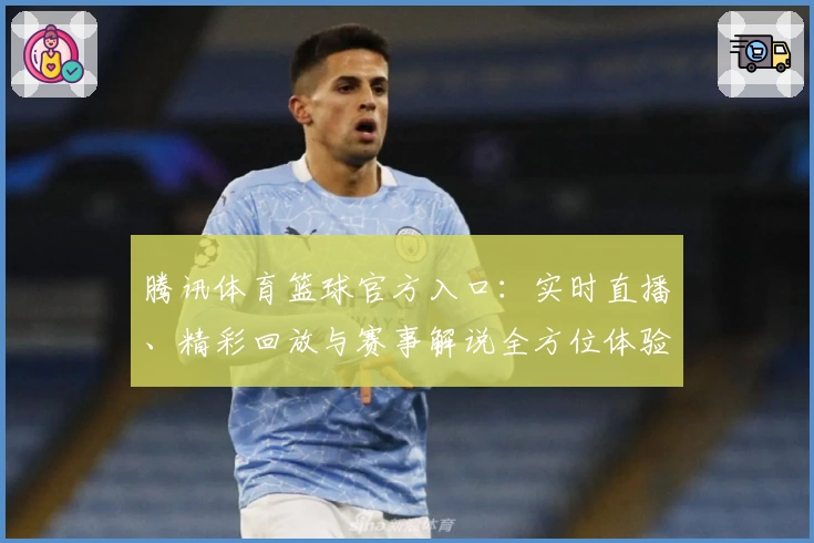 腾讯体育篮球官方入口：实时直播、精彩回放与赛事解说全方位体验指南