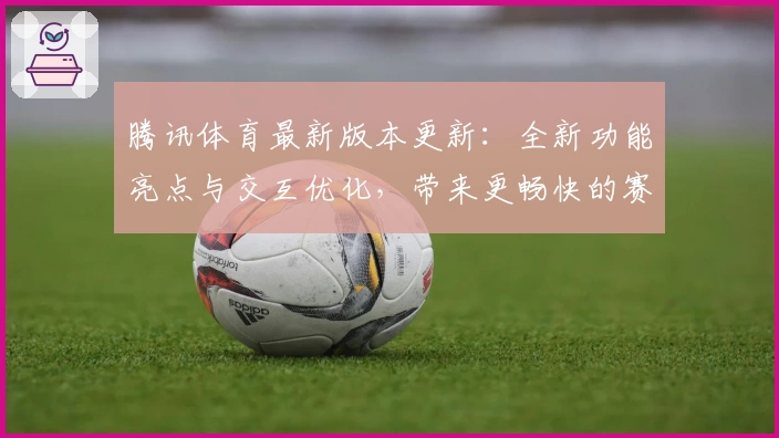 腾讯体育最新版本更新:全新功能亮点与交互优化,带来更畅快的赛事体验