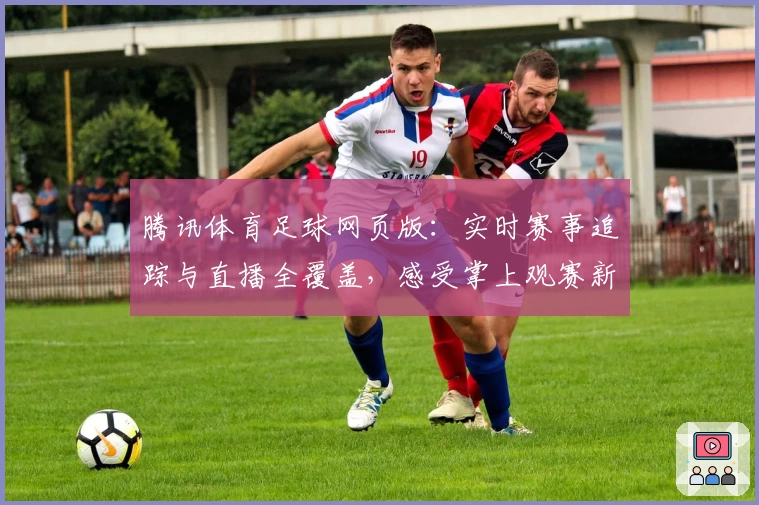 腾讯体育足球网页版：实时赛事追踪与直播全覆盖，感受掌上观赛新体验