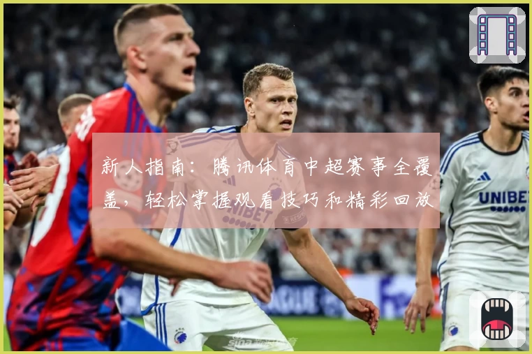 新人指南：腾讯体育中超赛事全覆盖，轻松掌握观看技巧和精彩回放详细解析