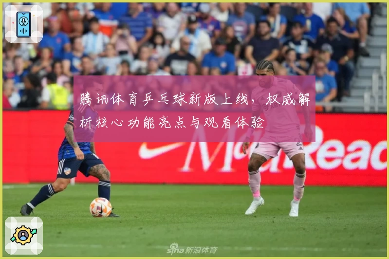 腾讯体育乒乓球新版上线，权威解析核心功能亮点与观看体验