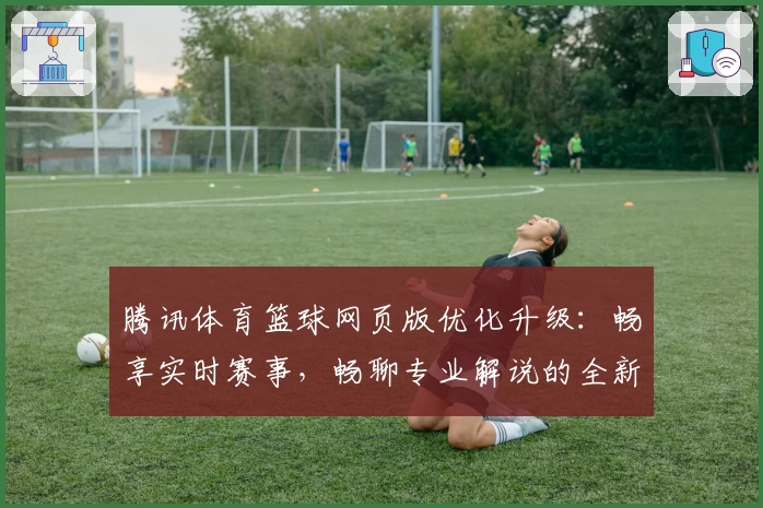 腾讯体育篮球网页版优化升级：畅享实时赛事，畅聊专业解说的全新体验