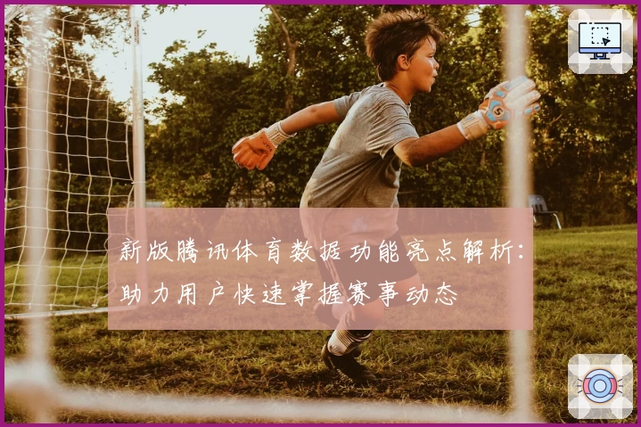新版腾讯体育数据功能亮点解析：助力用户快速掌握赛事动态