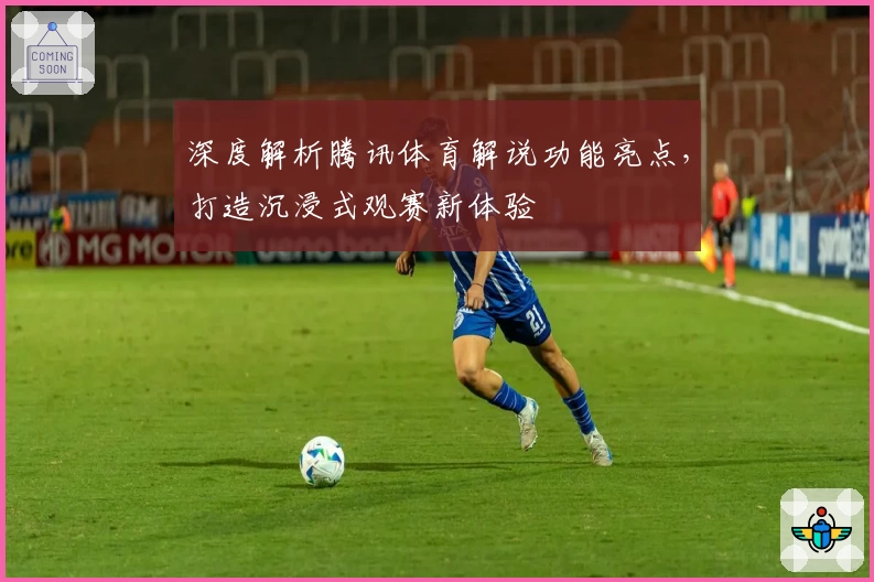 深度解析腾讯体育解说功能亮点，打造沉浸式观赛新体验