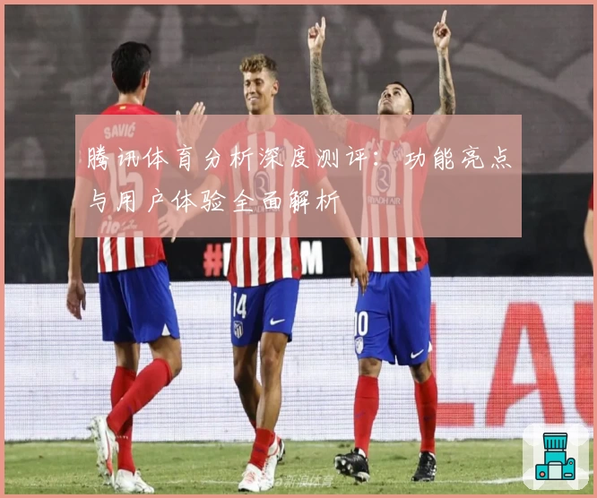 腾讯体育分析深度测评：功能亮点与用户体验全面解析